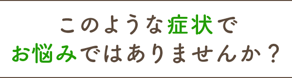 このような症状でお悩みではありませんか？